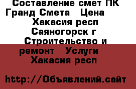 Составление смет ПК Гранд-Смета › Цена ­ 500 - Хакасия респ., Саяногорск г. Строительство и ремонт » Услуги   . Хакасия респ.